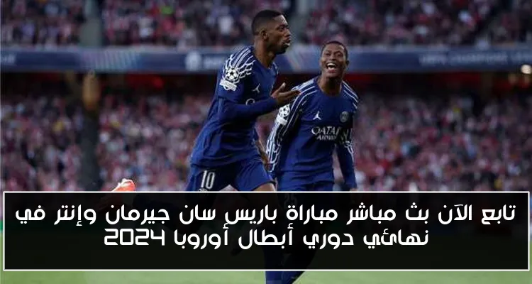 تابع الآن بث مباشر مباراة باريس سان جيرمان وإنتر في نهائي دوري أبطال أوروبا 2024