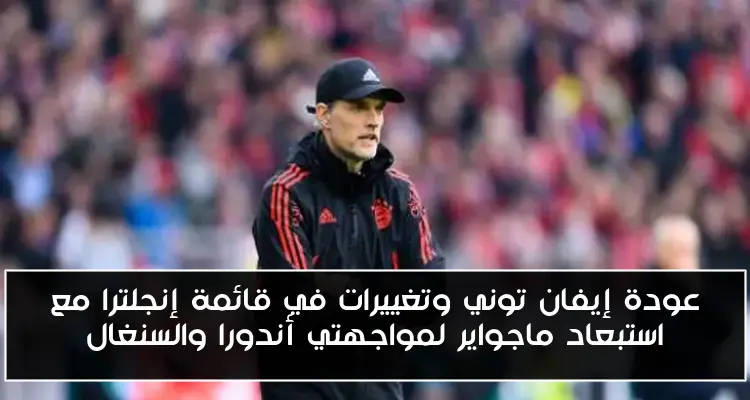 عودة إيفان توني وتغييرات في قائمة إنجلترا مع استبعاد ماجواير لمواجهتي أندورا والسنغال