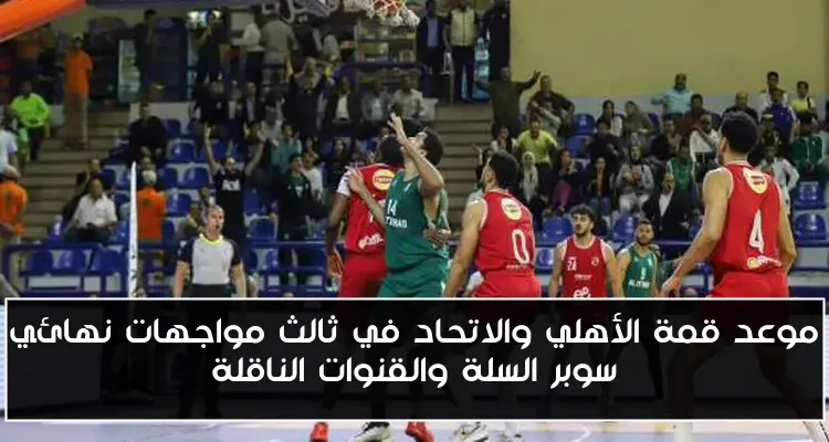موعد قمة الأهلي والاتحاد في ثالث مواجهات نهائي سوبر السلة والقنوات الناقلة