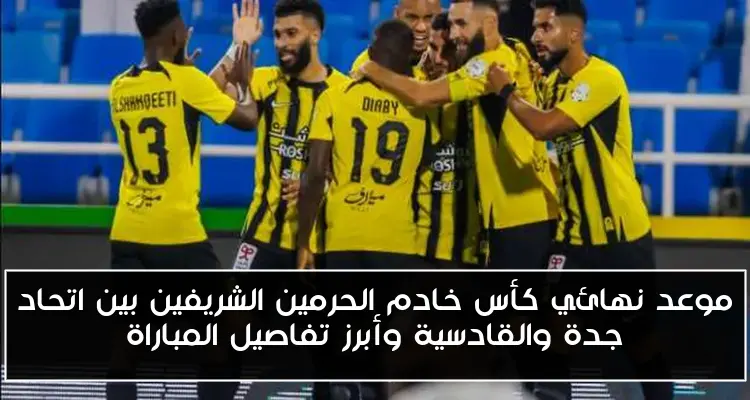 موعد نهائي كأس خادم الحرمين الشريفين بين اتحاد جدة والقادسية وأبرز تفاصيل المباراة