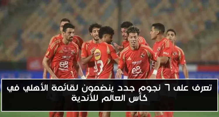 تعرف على 7 نجوم جدد ينضمون لقائمة الأهلي في كأس العالم للأندية