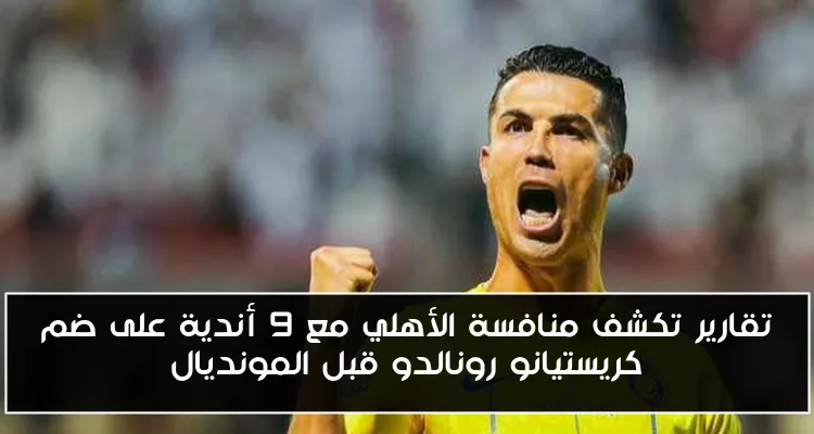 تقارير تكشف منافسة الأهلي مع 9 أندية على ضم كريستيانو رونالدو قبل المونديال