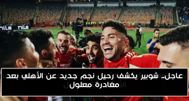 عاجل.. شوبير يكشف رحيل نجم جديد عن الأهلي بعد مغادرة معلول