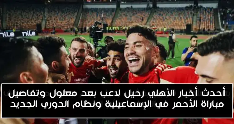 أحدث أخبار الأهلي رحيل لاعب بعد معلول وتفاصيل مباراة الأحمر في الإسماعيلية ونظام الدوري الجديد