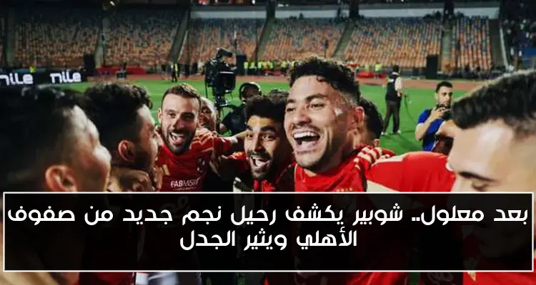 بعد معلول.. شوبير يكشف رحيل نجم جديد من صفوف الأهلي ويثير الجدل