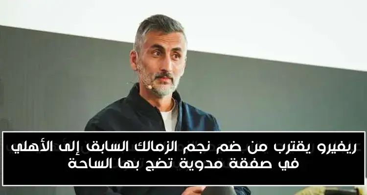 ريفيرو يقترب من ضم نجم الزمالك السابق إلى الأهلي في صفقة مدوية تضج بها الساحة