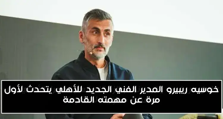 خوسيه ريبيرو المدير الفني الجديد للأهلي يتحدث لأول مرة عن مهمته القادمة