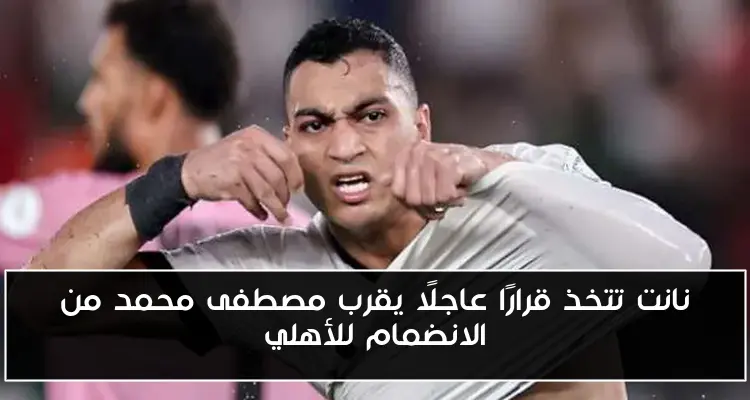 نانت تتخذ قرارًا عاجلًا يقرب مصطفى محمد من الانضمام للأهلي