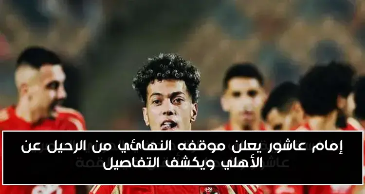 إمام عاشور يعلن موقفه النهائي من الرحيل عن الأهلي ويكشف التفاصيل