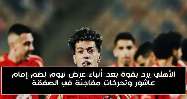 الأهلي يرد بقوة بعد أنباء عرض نيوم لضم إمام عاشور وتحركات مفاجئة في الصفقة