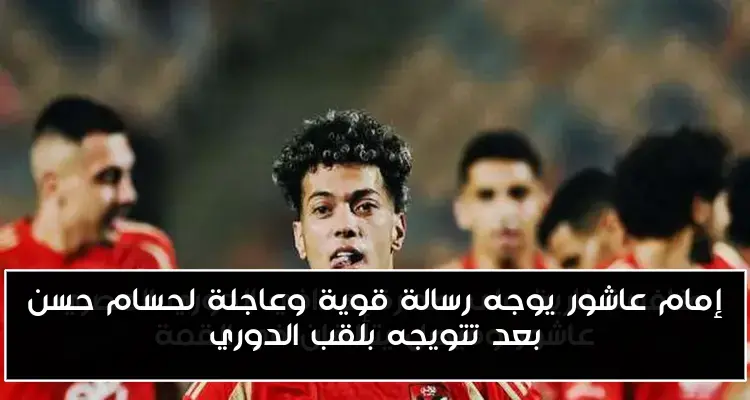 إمام عاشور يوجه رسالة قوية وعاجلة لحسام حسن بعد تتويجه بلقب الدوري