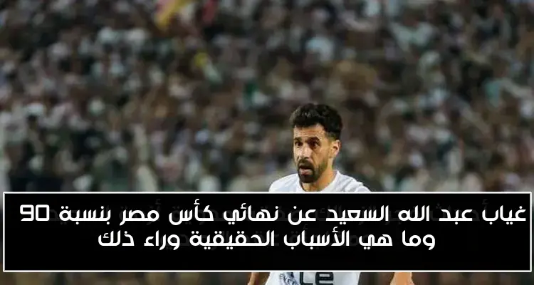 غياب عبد الله السعيد عن نهائي كأس مصر بنسبة 90% وما هي الأسباب الحقيقية وراء ذلك