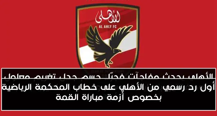أول رد رسمي من الأهلي على خطاب المحكمة الرياضية بخصوص أزمة مباراة القمة