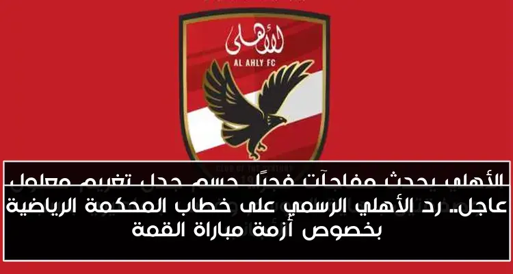 عاجل.. رد الأهلي الرسمي على خطاب المحكمة الرياضية بخصوص أزمة مباراة القمة