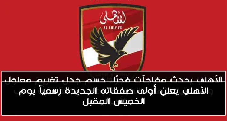 الأهلي يعلن أولى صفقاته الجديدة رسمياً يوم الخميس المقبل