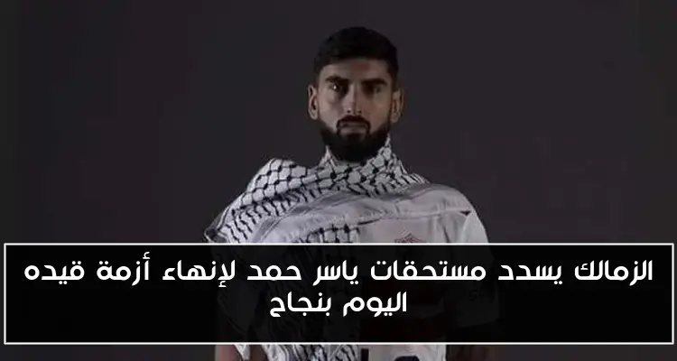 الزمالك يسدد مستحقات ياسر حمد لإنهاء أزمة قيده اليوم بنجاح