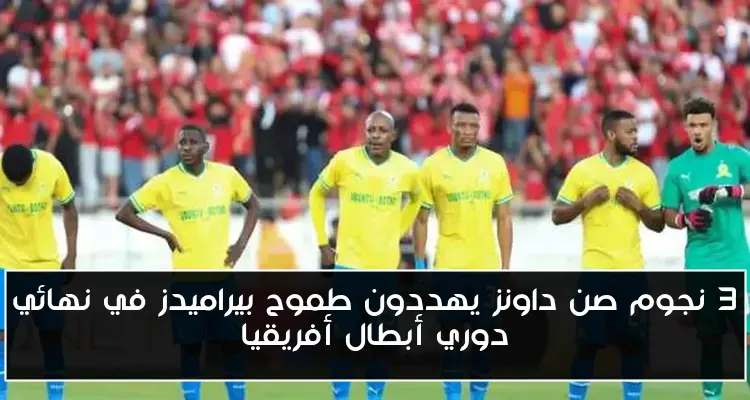 3 نجوم صن داونز يهددون طموح بيراميدز في نهائي دوري أبطال أفريقيا