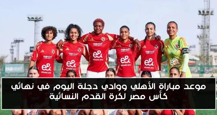 موعد مباراة الأهلي ووادي دجلة اليوم في نهائي كأس مصر لكرة القدم النسائية