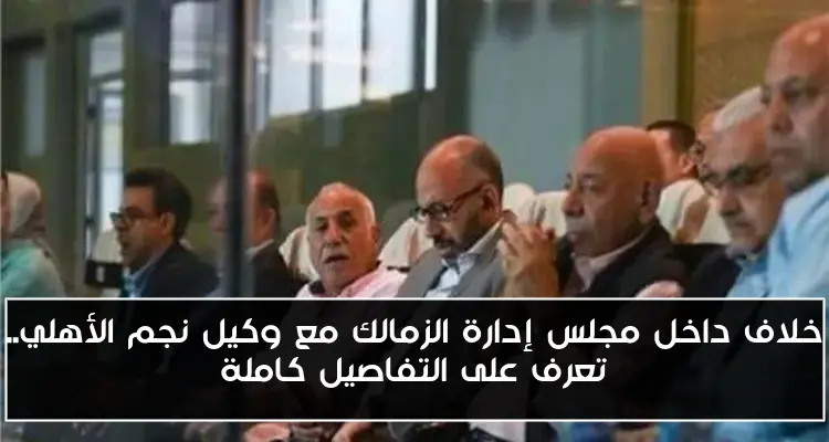 خلاف داخل مجلس إدارة الزمالك مع وكيل نجم الأهلي.. تعرف على التفاصيل كاملة