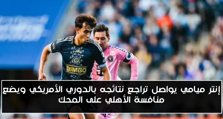 إنتر ميامي يواصل تراجع نتائجه بالدوري الأمريكي ويضع منافسة الأهلي على المحك