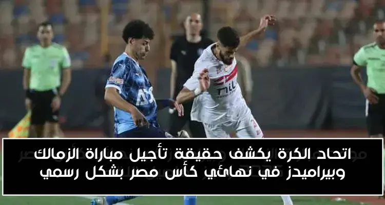 اتحاد الكرة يكشف حقيقة تأجيل مباراة الزمالك وبيراميدز في نهائي كأس مصر بشكل رسمي