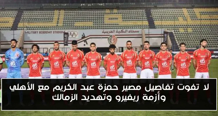 لا تفوت تفاصيل مصير حمزة عبد الكريم مع الأهلي وأزمة ريفيرو وتهديد الزمالك