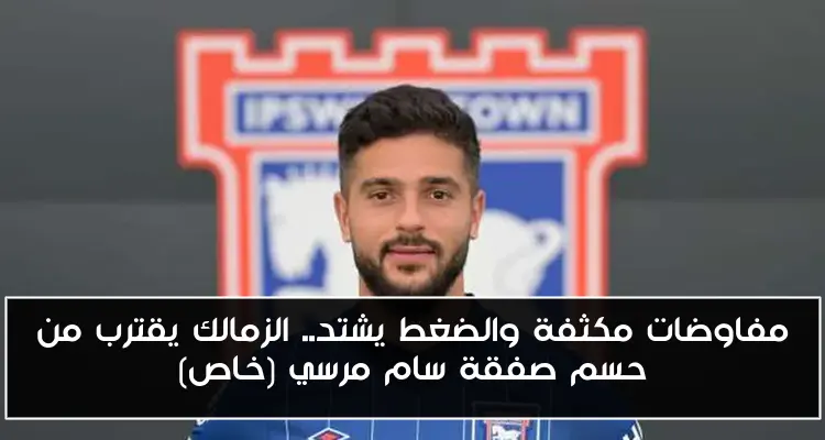 مفاوضات مكثفة والضغط يشتد.. الزمالك يقترب من حسم صفقة سام مرسي (خاص)