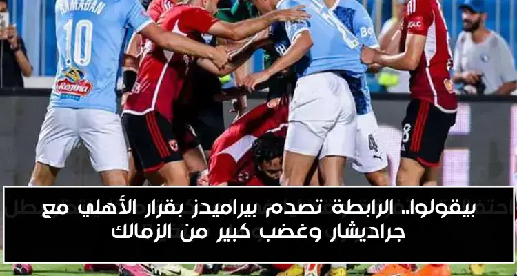 بيقولوا.. الرابطة تصدم بيراميدز بقرار الأهلي مع جراديشار وغضب كبير من الزمالك