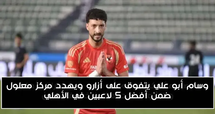وسام أبو علي يتفوق على أزارو ويهدد مركز معلول ضمن أفضل 5 لاعبين في الأهلي
