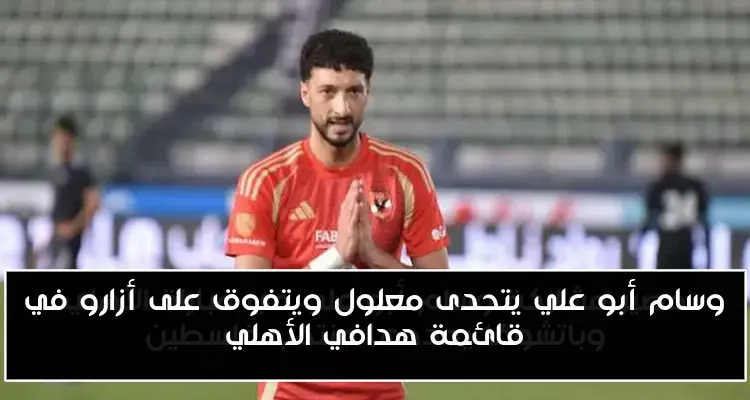 وسام أبو علي يتحدى معلول ويتفوق على أزارو في قائمة هدافي الأهلي
