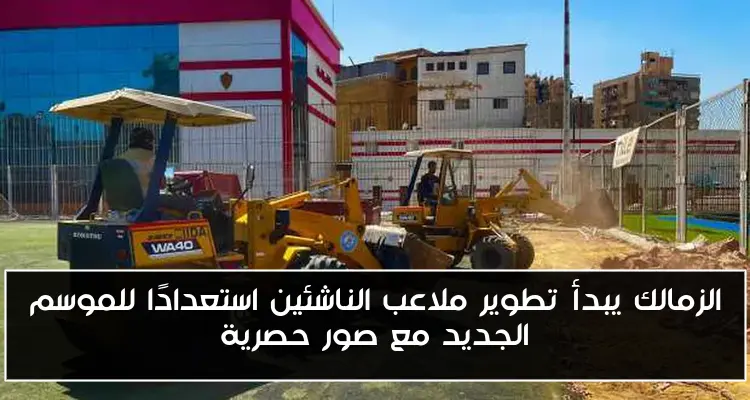 الزمالك يبدأ تطوير ملاعب الناشئين استعدادًا للموسم الجديد مع صور حصرية