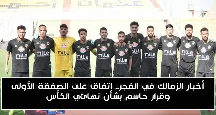 أخبار الزمالك في الفجر.. اتفاق على الصفقة الأولى وقرار حاسم بشأن نهائي الكأس