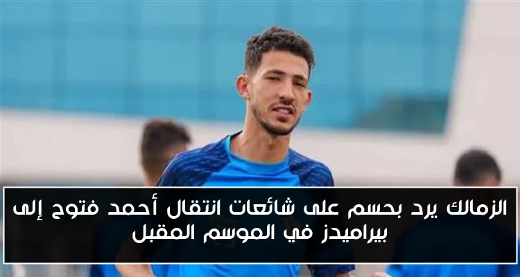 الزمالك يرد بحسم على شائعات انتقال أحمد فتوح إلى بيراميدز في الموسم المقبل