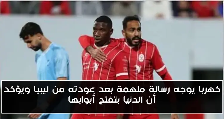 كهربا يوجه رسالة ملهمة بعد عودته من ليبيا ويؤكد أن الدنيا بتفتح أبوابها