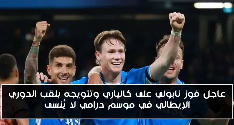 عاجل فوز نابولي على كالياري وتتويجه بلقب الدوري الإيطالي في موسم درامي لا يُنسى