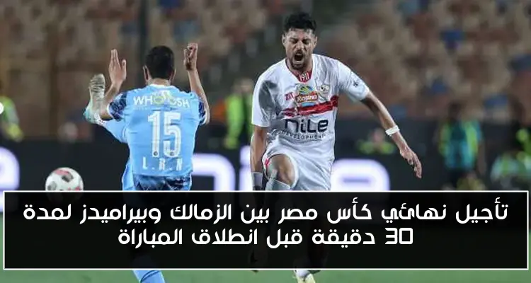 تأجيل نهائي كأس مصر بين الزمالك وبيراميدز لمدة 30 دقيقة قبل انطلاق المباراة