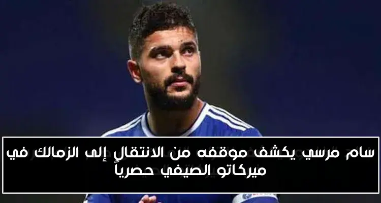 سام مرسي يكشف موقفه من الانتقال إلى الزمالك في ميركاتو الصيفي حصرياً