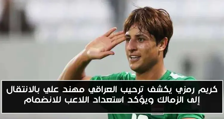 كريم رمزي يكشف ترحيب العراقي مهند علي بالانتقال إلى الزمالك ويؤكد استعداد اللاعب للانضمام