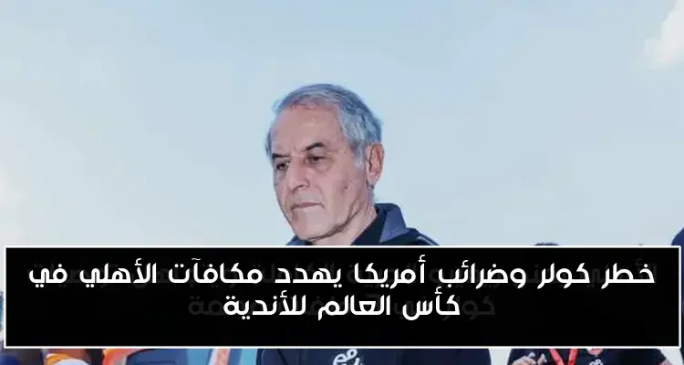 خطر كولر وضرائب أمريكا يهدد مكافآت الأهلي في كأس العالم للأندية