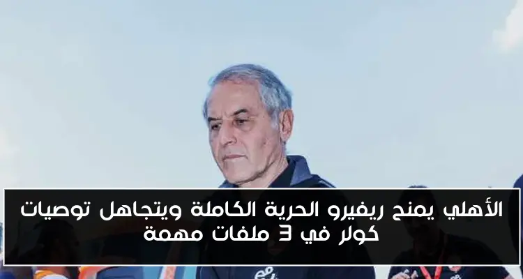 الأهلي يمنح ريفيرو الحرية الكاملة ويتجاهل توصيات كولر في 3 ملفات مهمة