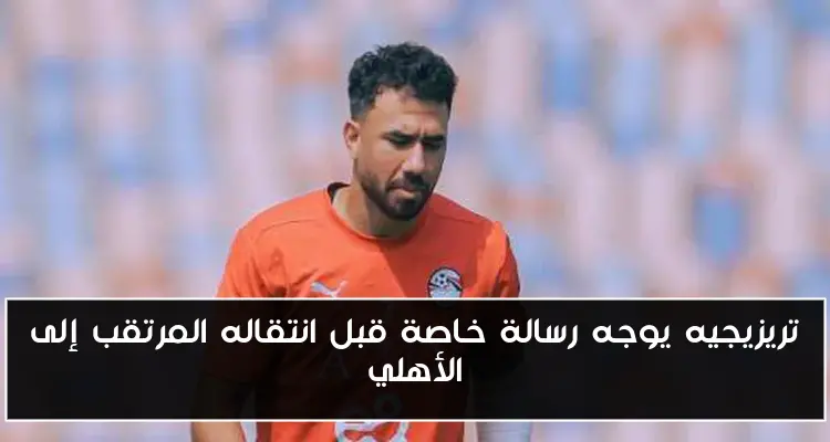 تريزيجيه يوجه رسالة خاصة قبل انتقاله المرتقب إلى الأهلي