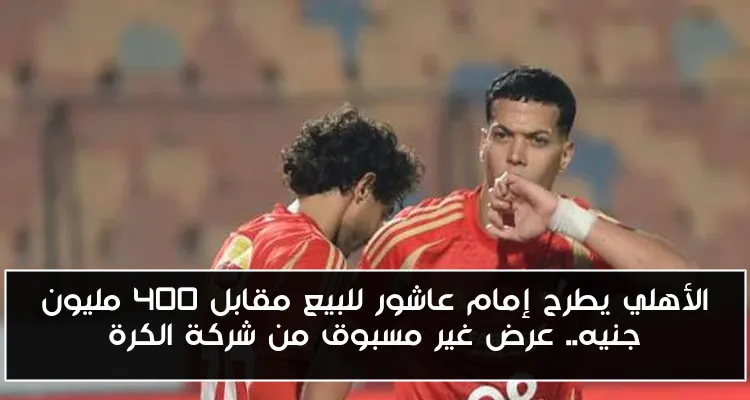 الأهلي يطرح إمام عاشور للبيع مقابل 400 مليون جنيه.. عرض غير مسبوق من شركة الكرة