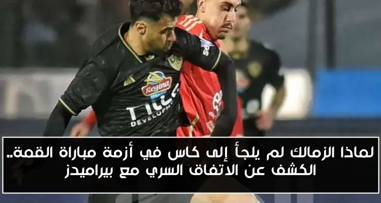 لماذا الزمالك لم يلجأ إلى كاس في أزمة مباراة القمة.. الكشف عن الاتفاق السري مع بيراميدز