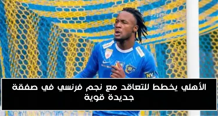 الأهلي يخطط للتعاقد مع نجم فرنسي في صفقة جديدة قوية