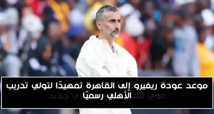 موعد عودة ريفيرو إلى القاهرة تمهيدًا لتولي تدريب الأهلي رسميًا