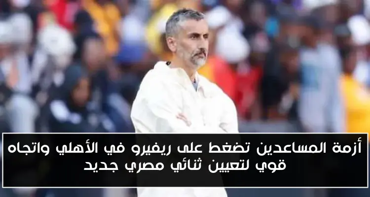 أزمة المساعدين تضغط على ريفيرو في الأهلي واتجاه قوي لتعيين ثنائي مصري جديد