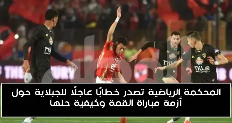 المحكمة الرياضية تصدر خطابًا عاجلًا للجبلاية حول أزمة مباراة القمة وكيفية حلها
