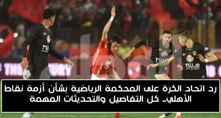 رد اتحاد الكرة على المحكمة الرياضية بشأن أزمة نقاط الأهلي.. كل التفاصيل والتحديثات المهمة