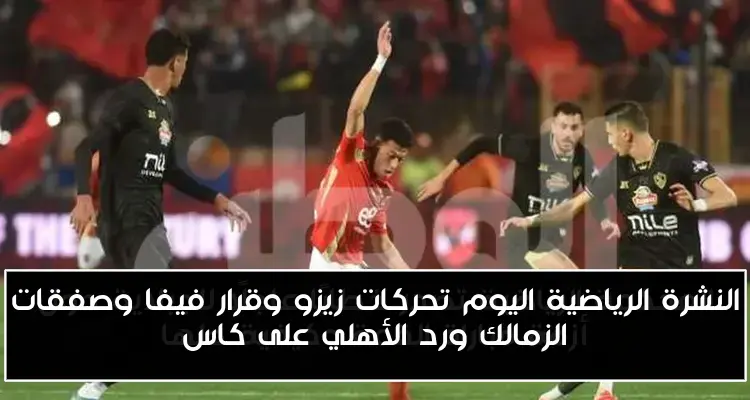 النشرة الرياضية اليوم تحركات زيزو وقرار فيفا وصفقات الزمالك ورد الأهلي على كاس