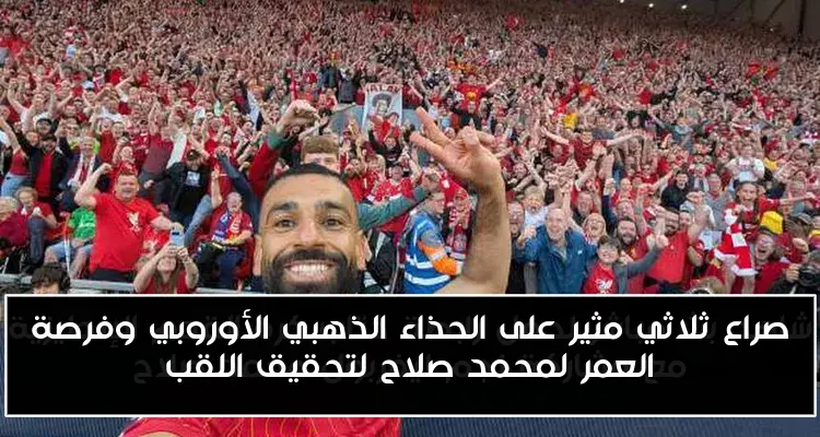 صراع ثلاثي مثير على الحذاء الذهبي الأوروبي وفرصة العمر لمحمد صلاح لتحقيق اللقب